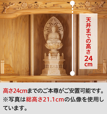 天井までの高さ24cm／高さ24cmまでのご本尊がご安置可能です。 ※写真は総高さ21.1cmの仏像を使用しています。
