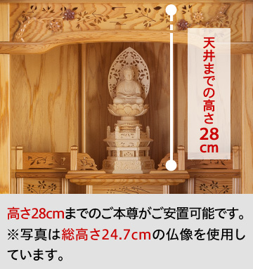 天井までの高さ28cm／高さ28cmまでのご本尊がご安置可能です。 ※写真は総高さ24.7cmの仏像を使用しています。