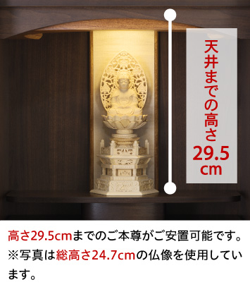 本尊台から天井までの高さ29.5cm、高さ29.5cmまでのご本尊がご安置可能です。※写真は総高さ24.7cmの仏像を使用しています。