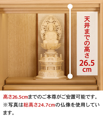 本尊台から天井までの高さ26.5cm、高さ26.5cmまでのご本尊がご安置可能です。※写真は総高さ24.7cmの仏像を使用しています。