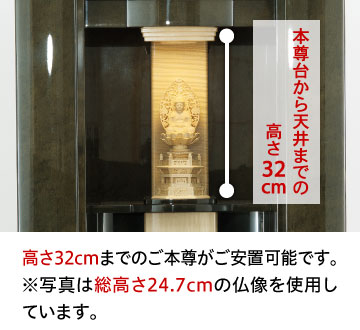 本尊台から天井までの高さ32cm、高さ32cmまでのご本尊がご安置可能です。※写真は総高さ24.7cmの仏像を使用しています。