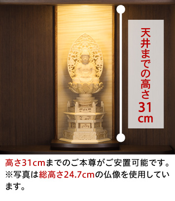 本尊台から天井までの高さ31cm、高さ31cmまでのご本尊がご安置可能です。※写真は総高さ24.7cmの仏像を使用しています。