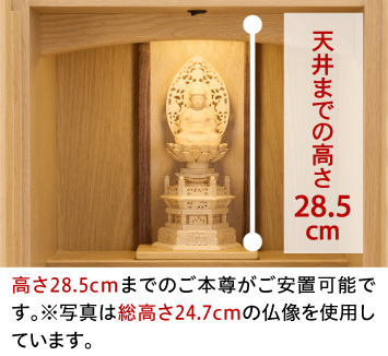 天井までの高さ28.5cm、高さ28.5cmまでのご本尊がご安置可能です。※写真は総高さ24.7cmの仏像を使用しています。