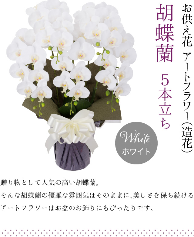 胡蝶蘭 5本立ち お供え花 アートフラワー（造花） ホワイト／贈り物として人気の高い胡蝶蘭。そんな胡蝶蘭の優雅な雰囲気はそのままに、美しさを保ち続けるアートフラワーはお盆のお飾りにもぴったりです。