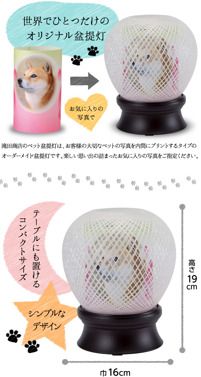 【世界にひとつだけのオリジナル盆提灯】滝田商店のペット盆提灯は、お客様の大切なペットの写真を内筒にプリントするタイプのオーダーメイド盆提灯です。楽しい思い出の詰まったお気に入りの写真をご指定ください。テーブルにも置けるコンパクトサイズ。シンプルなデザイン。高さ19cm×巾17cm。
